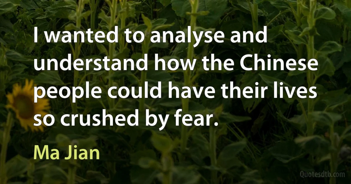 I wanted to analyse and understand how the Chinese people could have their lives so crushed by fear. (Ma Jian)