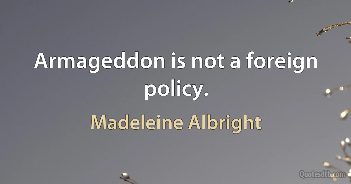 Armageddon is not a foreign policy. (Madeleine Albright)