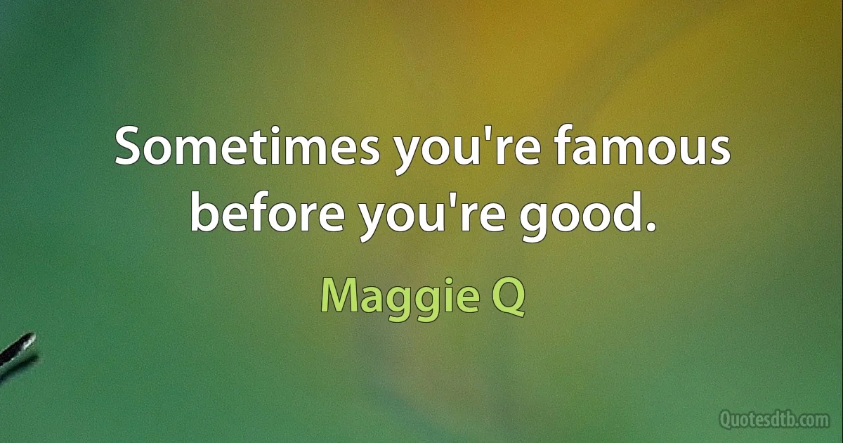 Sometimes you're famous before you're good. (Maggie Q)