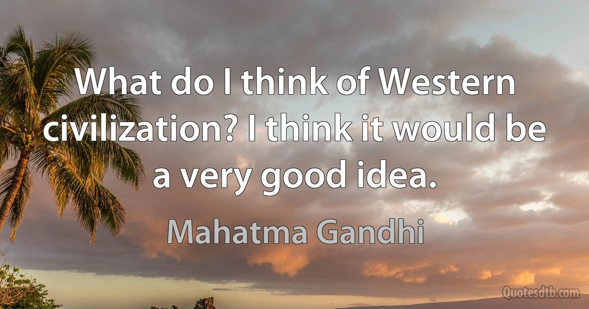 What do I think of Western civilization? I think it would be a very good idea. (Mahatma Gandhi)