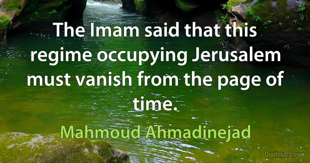 The Imam said that this regime occupying Jerusalem must vanish from the page of time. (Mahmoud Ahmadinejad)