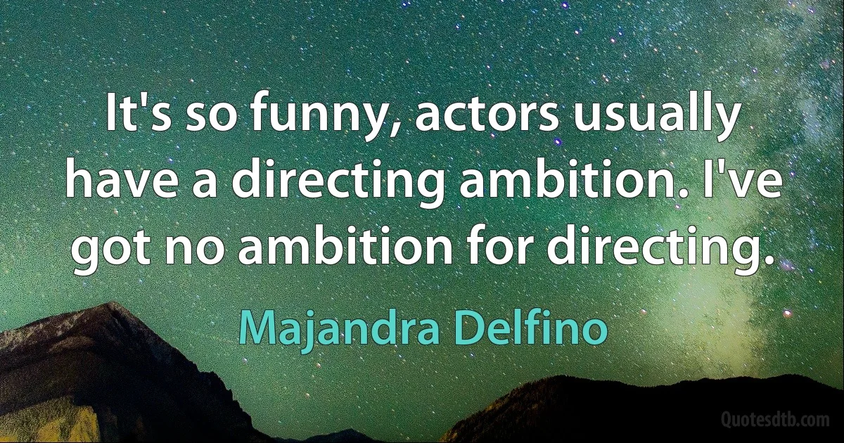 It's so funny, actors usually have a directing ambition. I've got no ambition for directing. (Majandra Delfino)