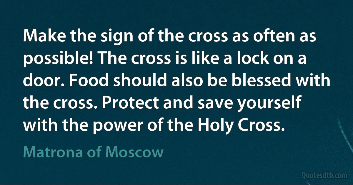 Make the sign of the cross as often as possible! The cross is like a lock on a door. Food should also be blessed with the cross. Protect and save yourself with the power of the Holy Cross. (Matrona of Moscow)