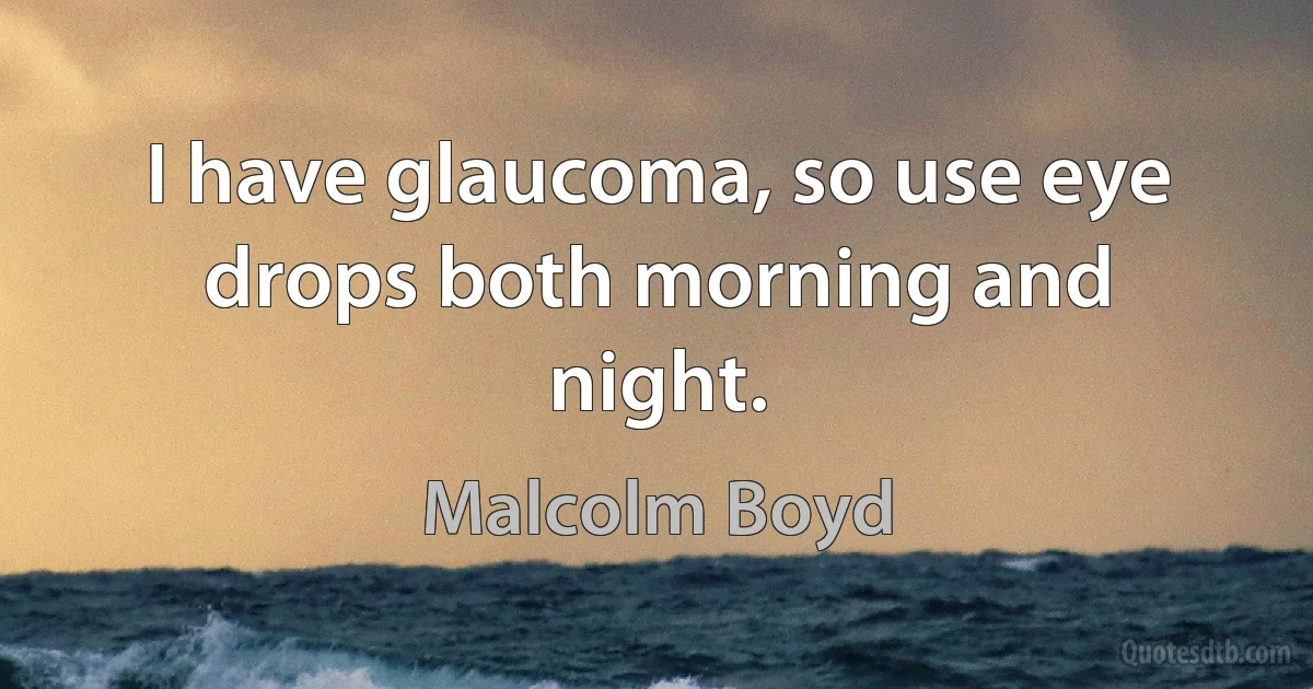 I have glaucoma, so use eye drops both morning and night. (Malcolm Boyd)