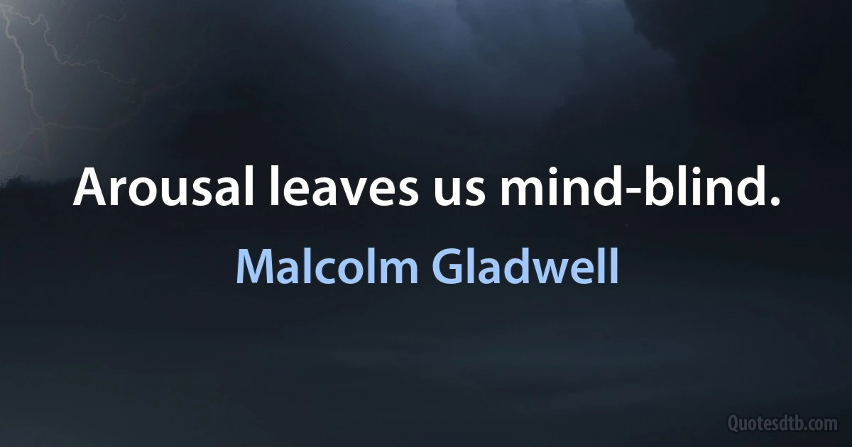 Arousal leaves us mind-blind. (Malcolm Gladwell)