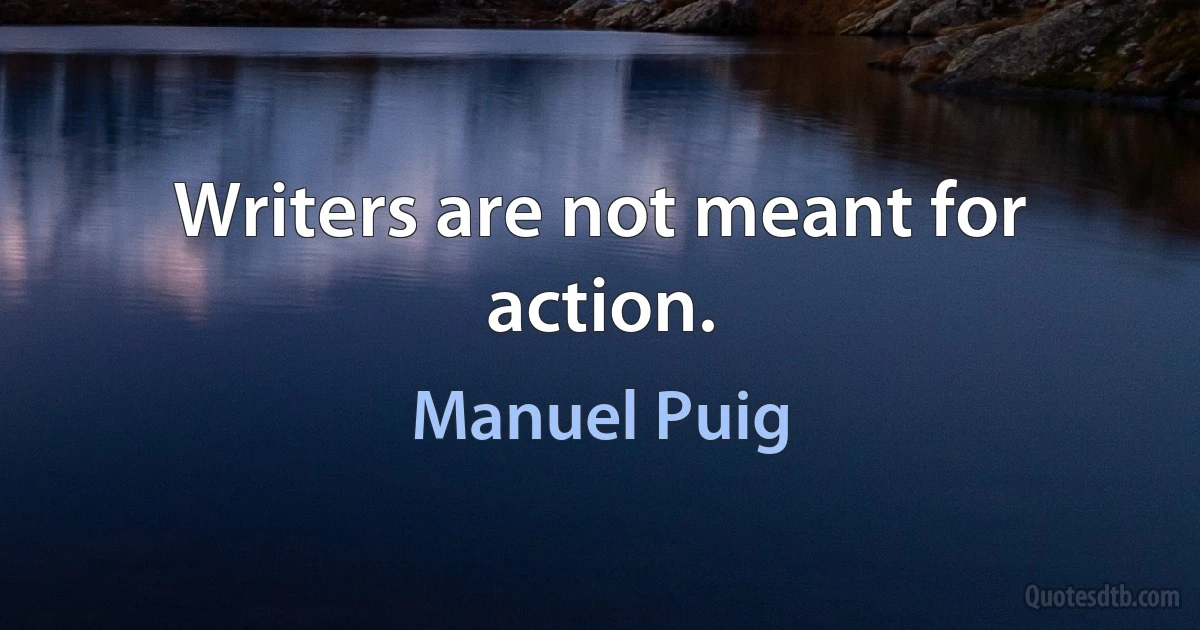 Writers are not meant for action. (Manuel Puig)