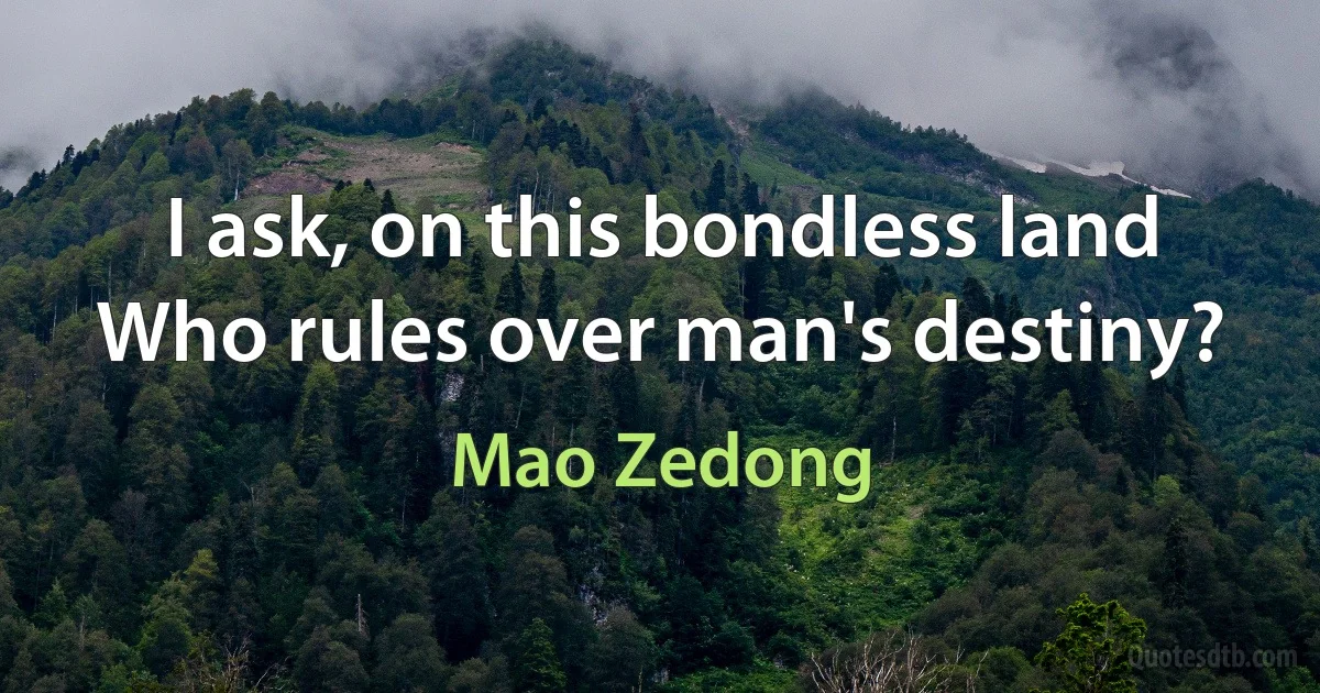 I ask, on this bondless land
Who rules over man's destiny? (Mao Zedong)