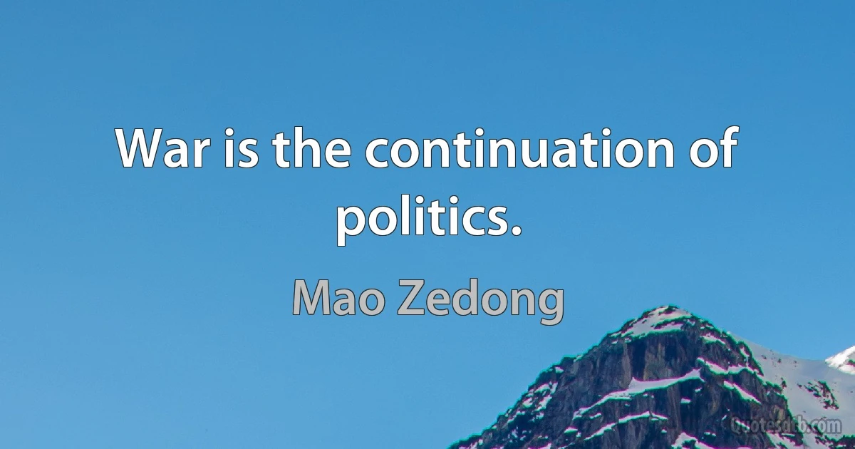 War is the continuation of politics. (Mao Zedong)