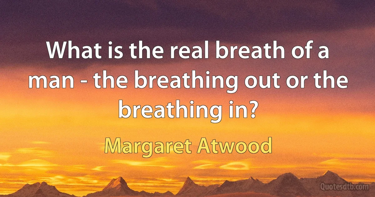 What is the real breath of a man - the breathing out or the breathing in? (Margaret Atwood)