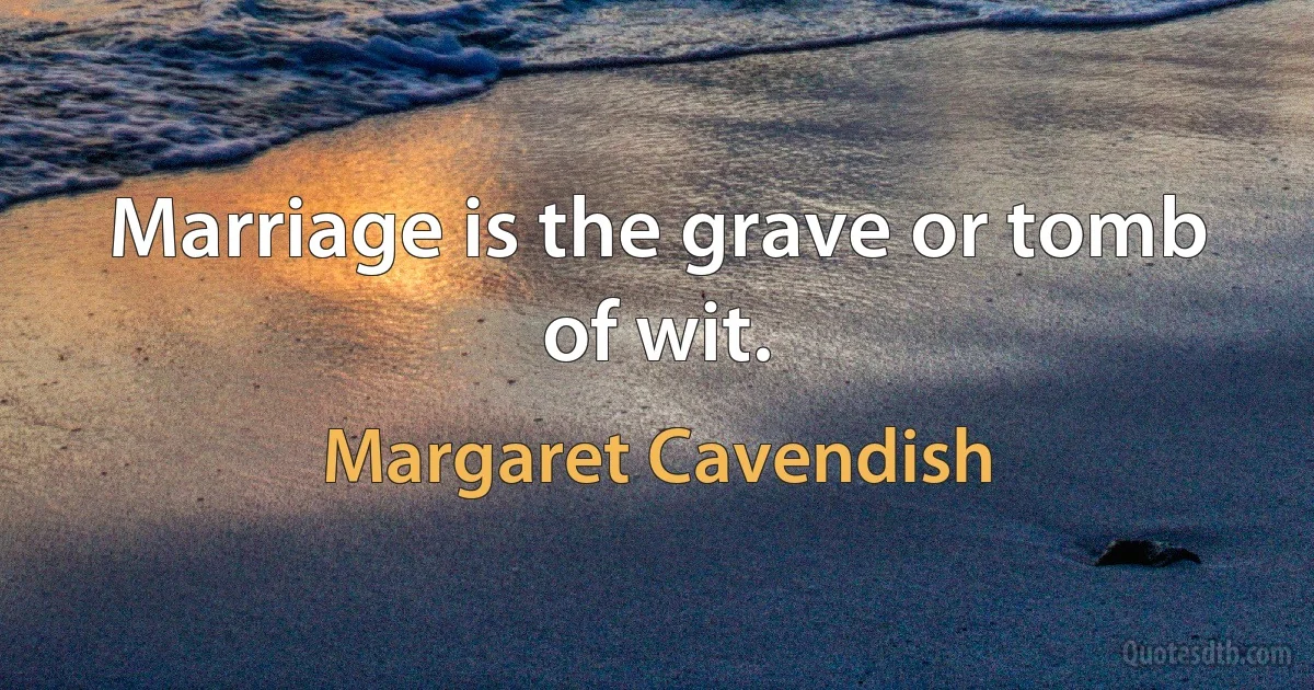 Marriage is the grave or tomb of wit. (Margaret Cavendish)