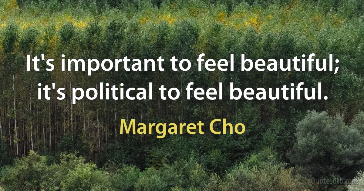 It's important to feel beautiful; it's political to feel beautiful. (Margaret Cho)