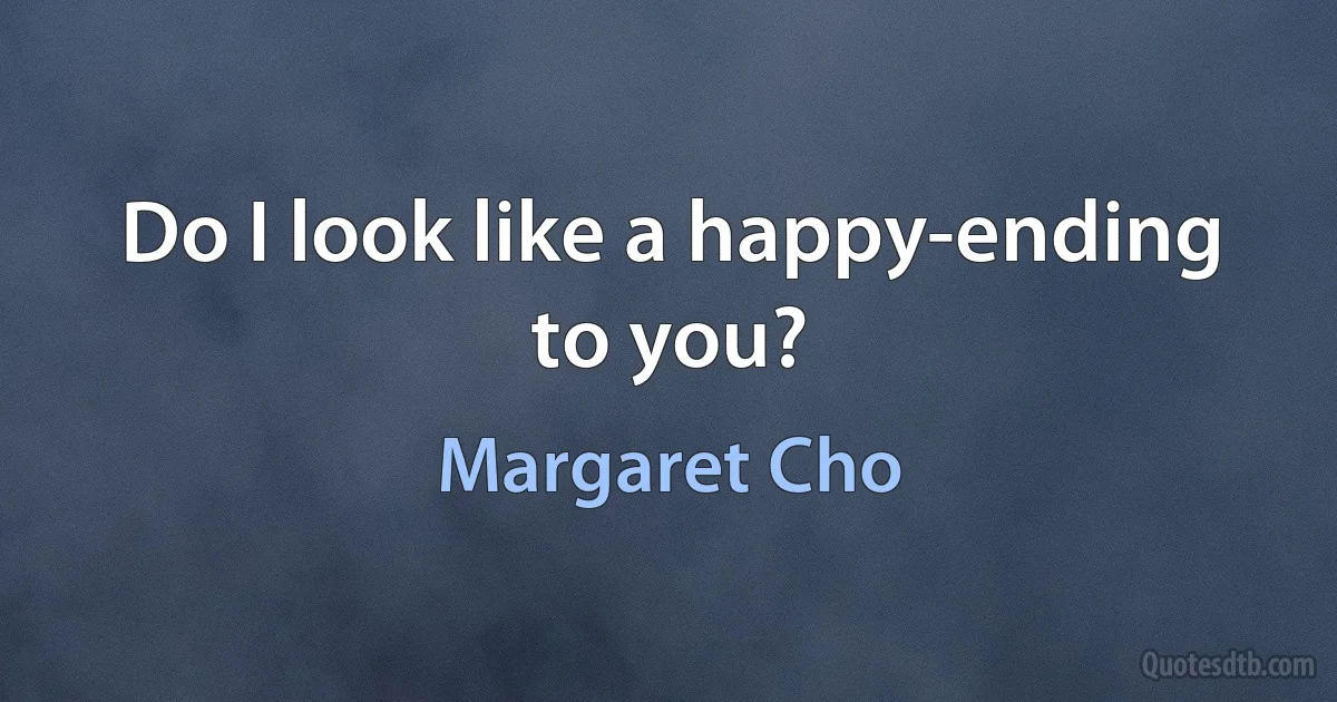 Do I look like a happy-ending to you? (Margaret Cho)