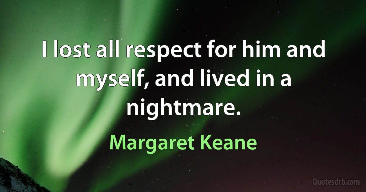 I lost all respect for him and myself, and lived in a nightmare. (Margaret Keane)