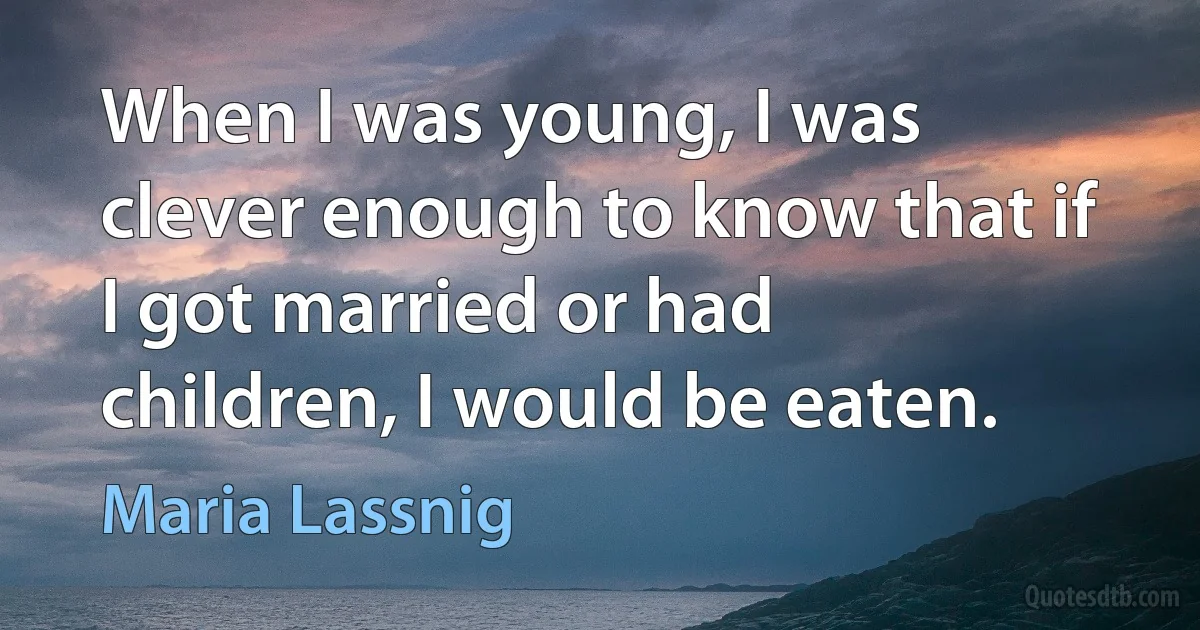 When I was young, I was clever enough to know that if I got married or had children, I would be eaten. (Maria Lassnig)