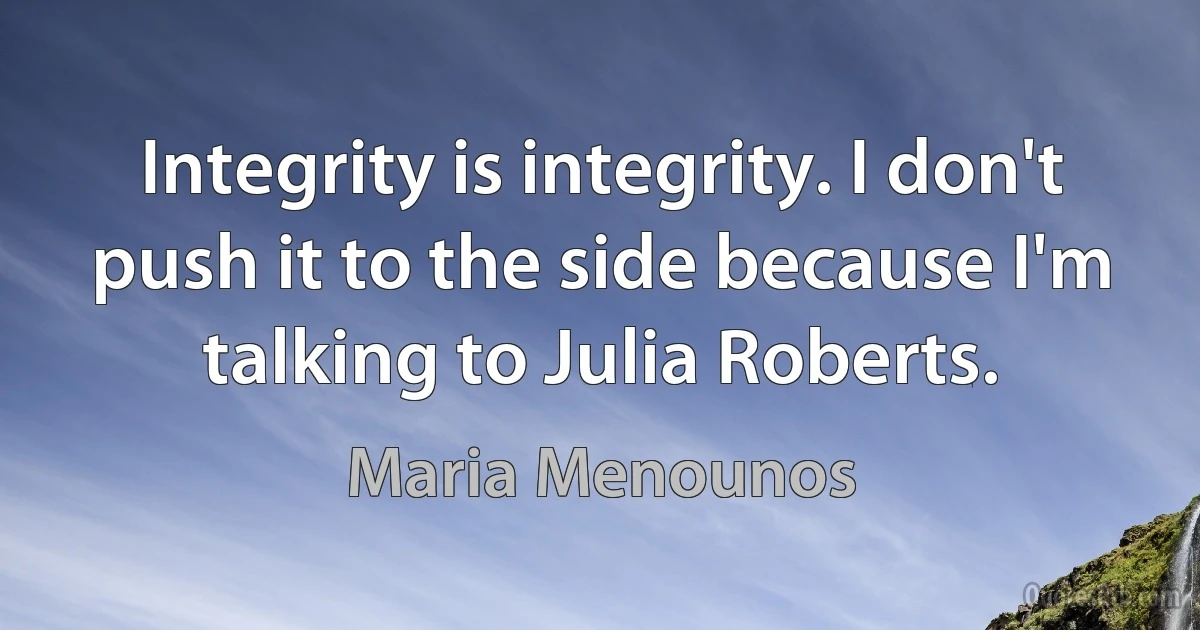 Integrity is integrity. I don't push it to the side because I'm talking to Julia Roberts. (Maria Menounos)