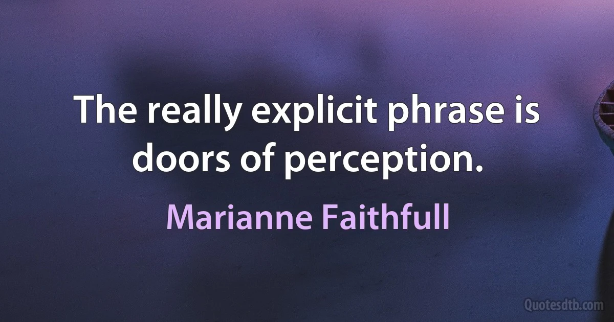 The really explicit phrase is doors of perception. (Marianne Faithfull)