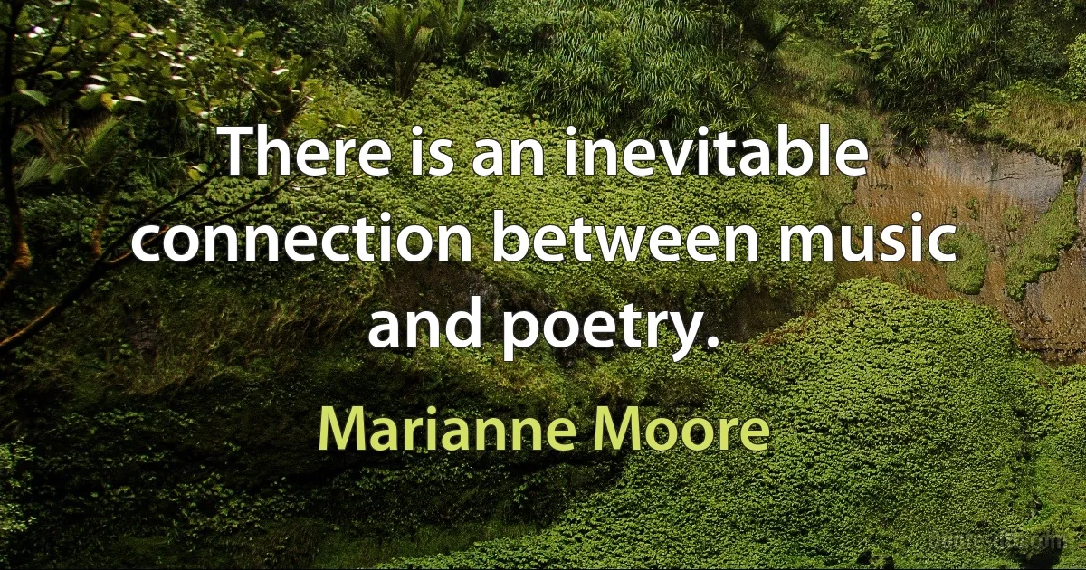 There is an inevitable connection between music and poetry. (Marianne Moore)