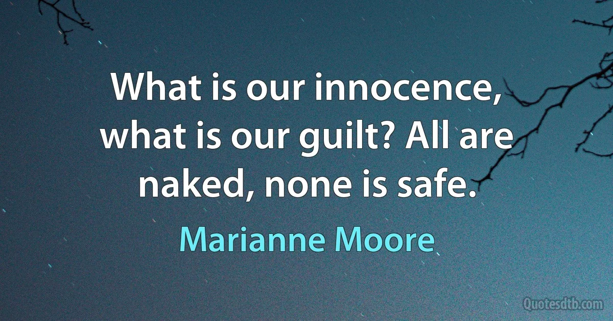 What is our innocence,
what is our guilt? All are
naked, none is safe. (Marianne Moore)