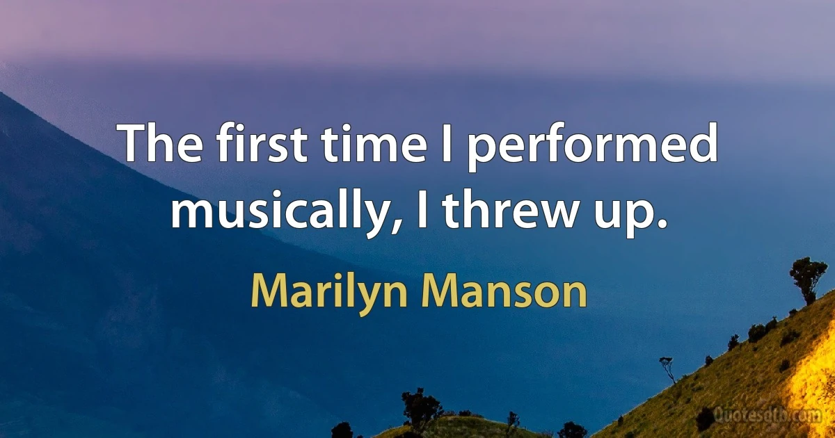 The first time I performed musically, I threw up. (Marilyn Manson)