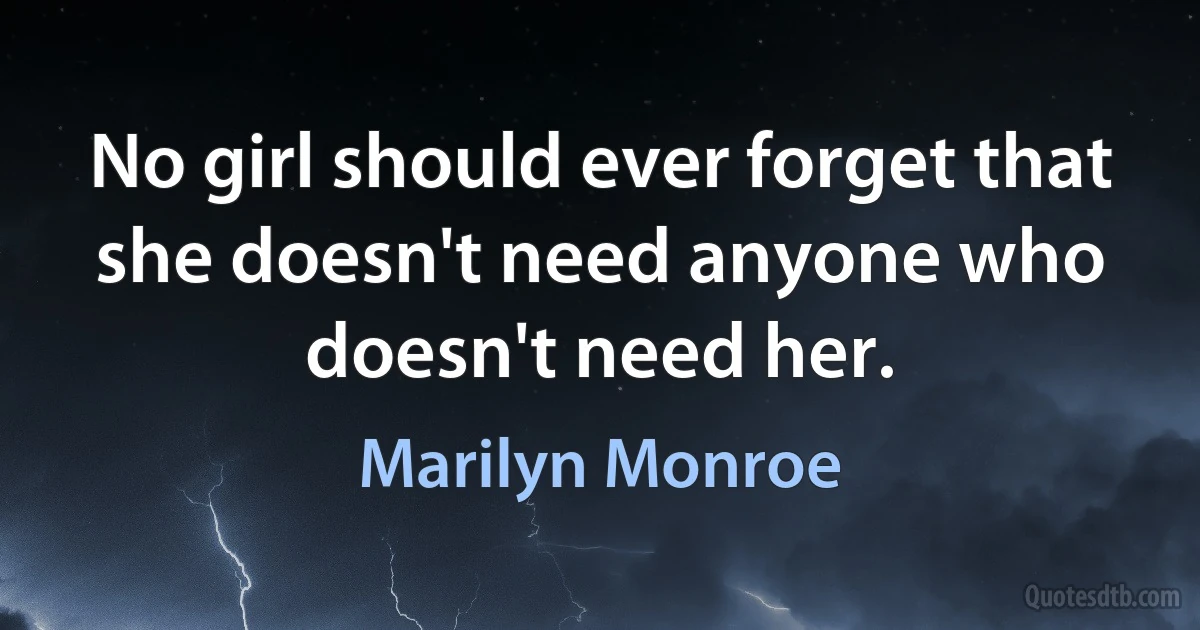 No girl should ever forget that she doesn't need anyone who doesn't need her. (Marilyn Monroe)