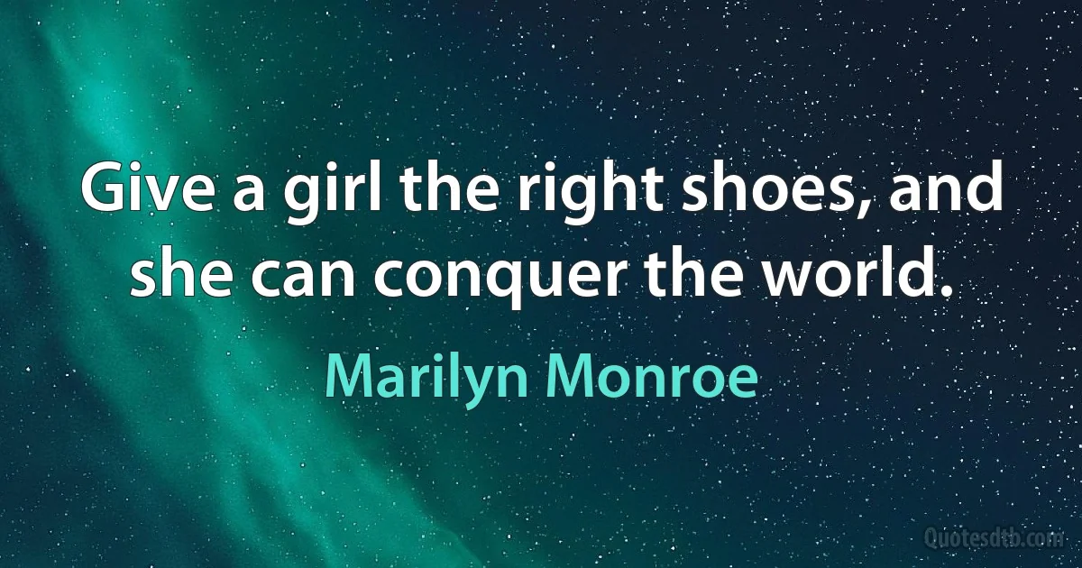 Give a girl the right shoes, and she can conquer the world. (Marilyn Monroe)