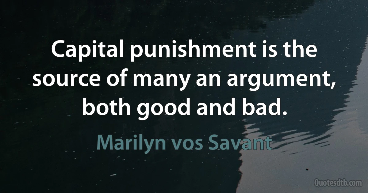 Capital punishment is the source of many an argument, both good and bad. (Marilyn vos Savant)