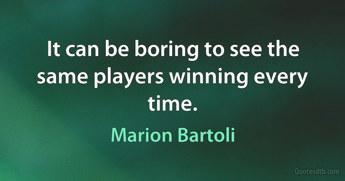 It can be boring to see the same players winning every time. (Marion Bartoli)