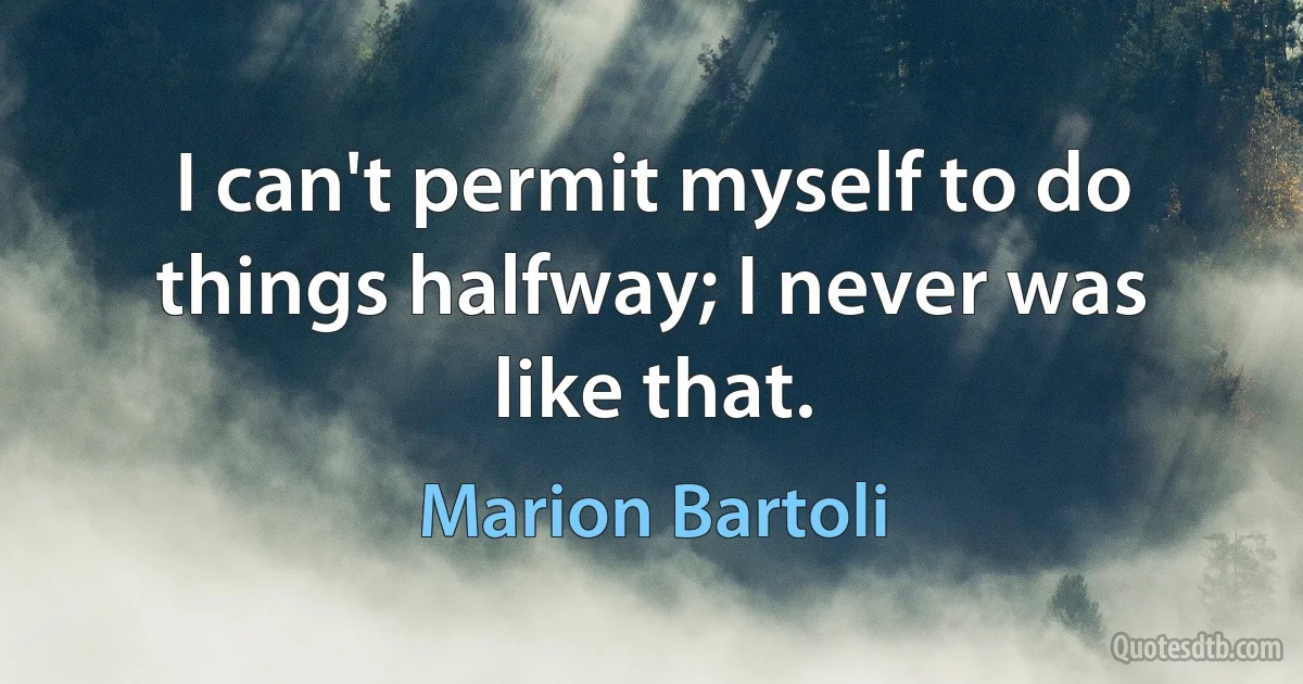 I can't permit myself to do things halfway; I never was like that. (Marion Bartoli)