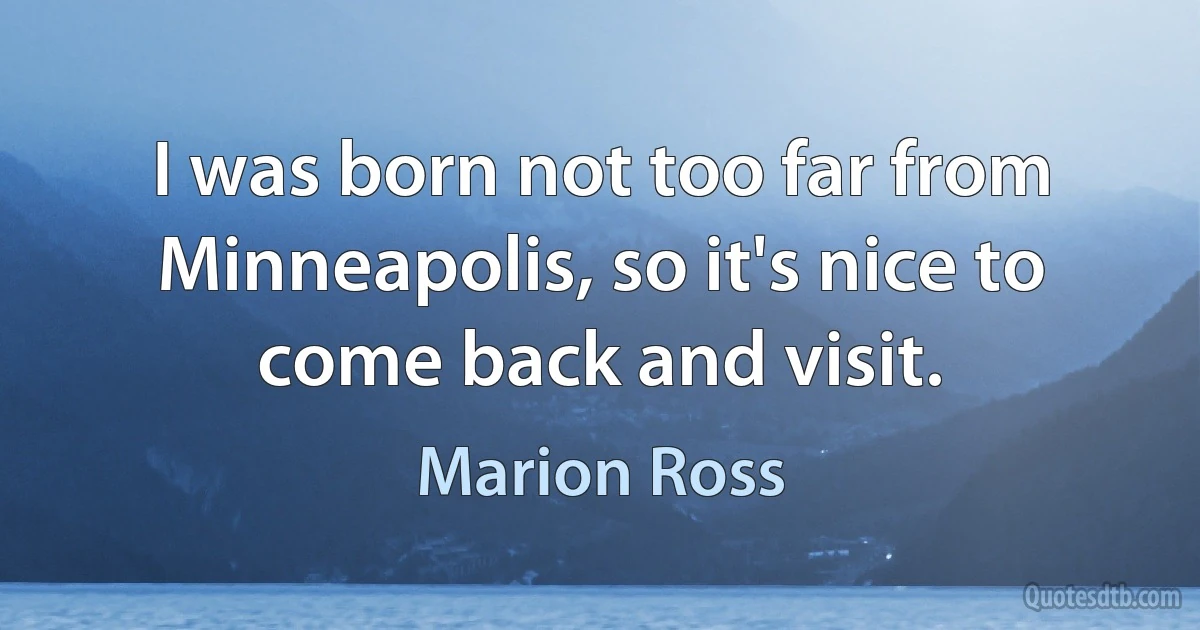 I was born not too far from Minneapolis, so it's nice to come back and visit. (Marion Ross)