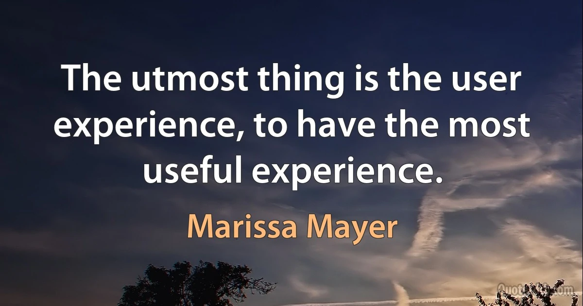 The utmost thing is the user experience, to have the most useful experience. (Marissa Mayer)