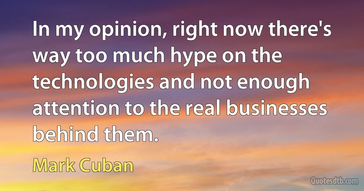 In my opinion, right now there's way too much hype on the technologies and not enough attention to the real businesses behind them. (Mark Cuban)