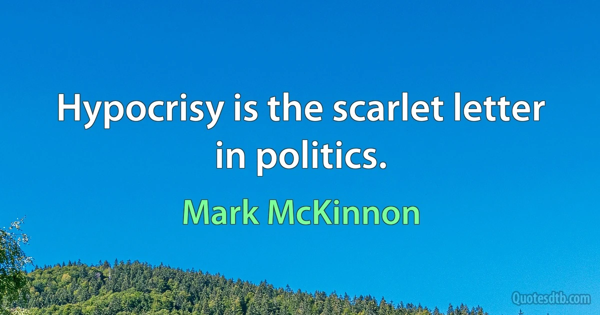 Hypocrisy is the scarlet letter in politics. (Mark McKinnon)