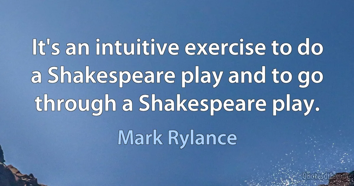 It's an intuitive exercise to do a Shakespeare play and to go through a Shakespeare play. (Mark Rylance)