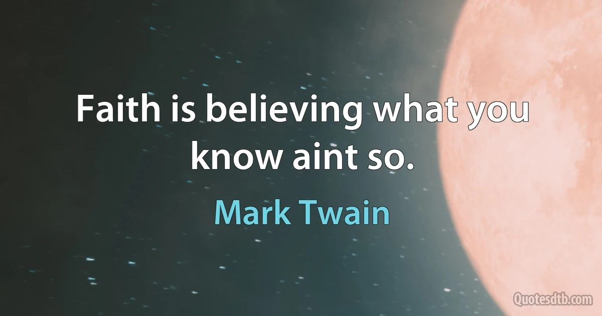 Faith is believing what you know aint so. (Mark Twain)