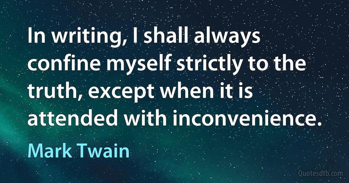 In writing, I shall always confine myself strictly to the truth, except when it is attended with inconvenience. (Mark Twain)