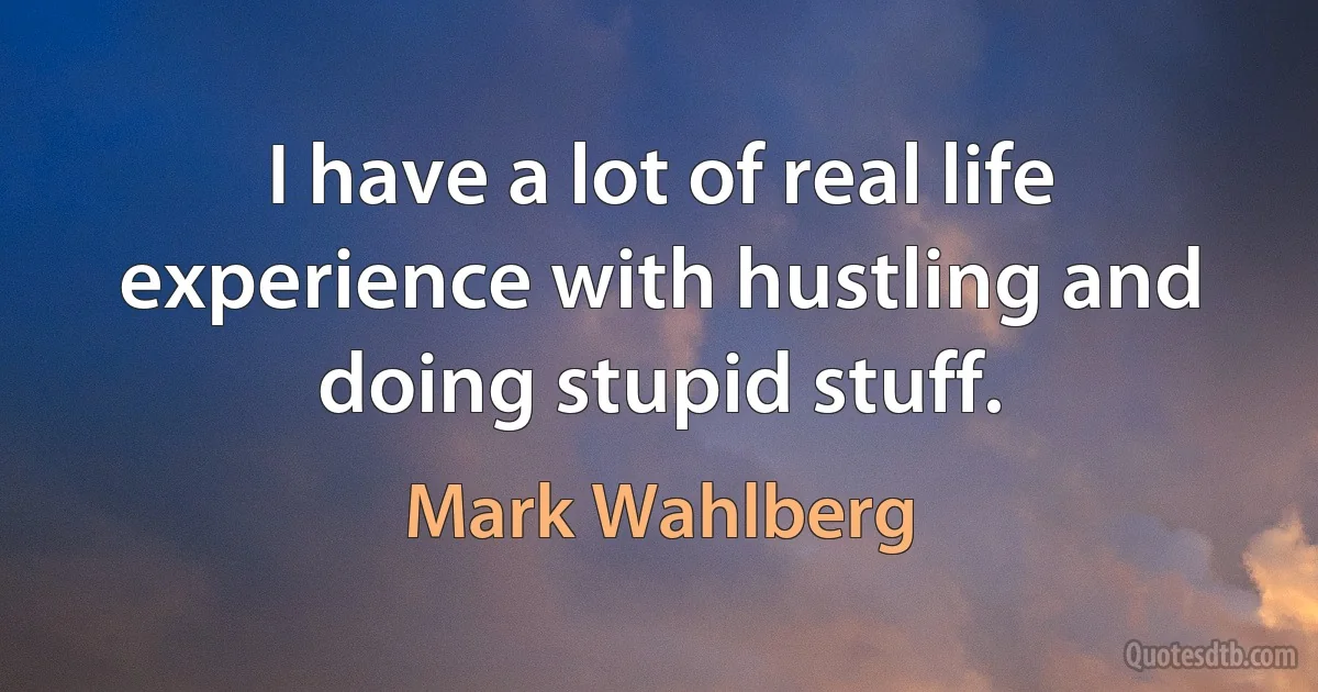 I have a lot of real life experience with hustling and doing stupid stuff. (Mark Wahlberg)