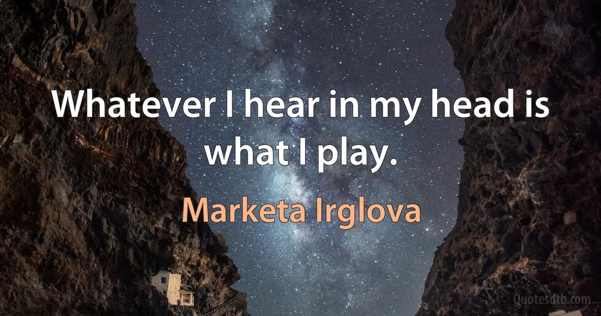 Whatever I hear in my head is what I play. (Marketa Irglova)