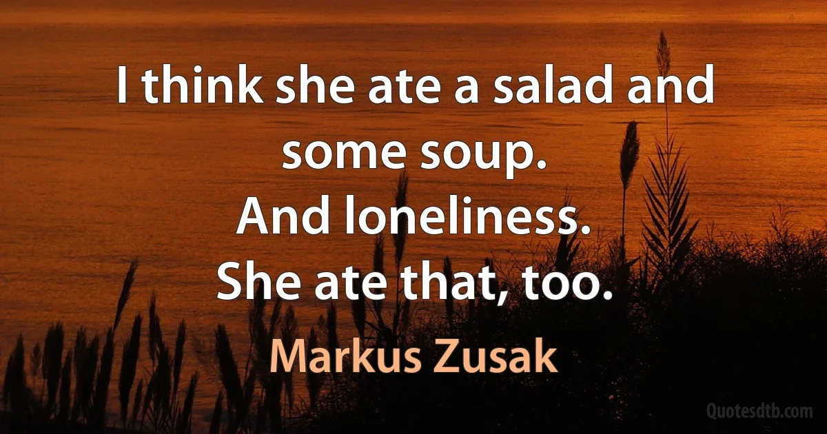 I think she ate a salad and some soup.
And loneliness.
She ate that, too. (Markus Zusak)