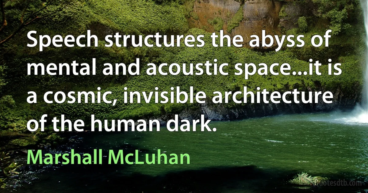 Speech structures the abyss of mental and acoustic space...it is a cosmic, invisible architecture of the human dark. (Marshall McLuhan)