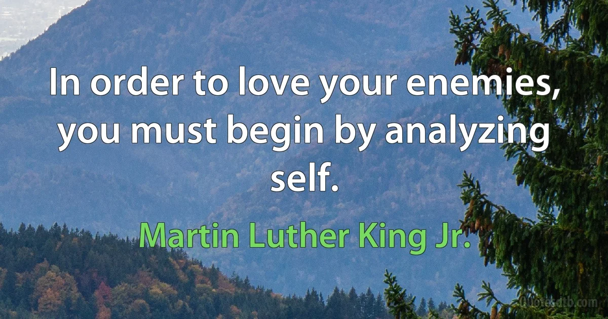 In order to love your enemies, you must begin by analyzing self. (Martin Luther King Jr.)