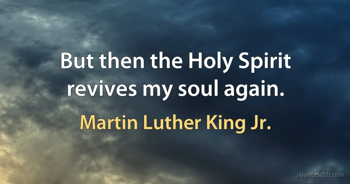 But then the Holy Spirit revives my soul again. (Martin Luther King Jr.)