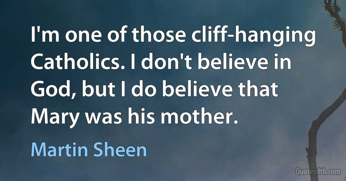 I'm one of those cliff-hanging Catholics. I don't believe in God, but I do believe that Mary was his mother. (Martin Sheen)