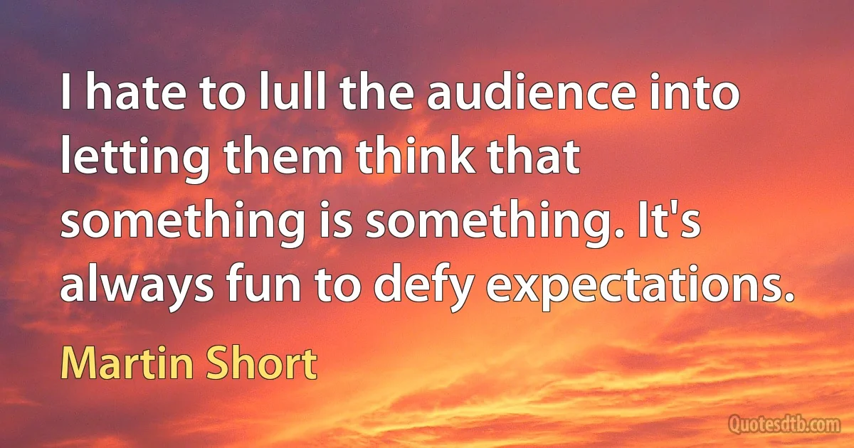 I hate to lull the audience into letting them think that something is something. It's always fun to defy expectations. (Martin Short)