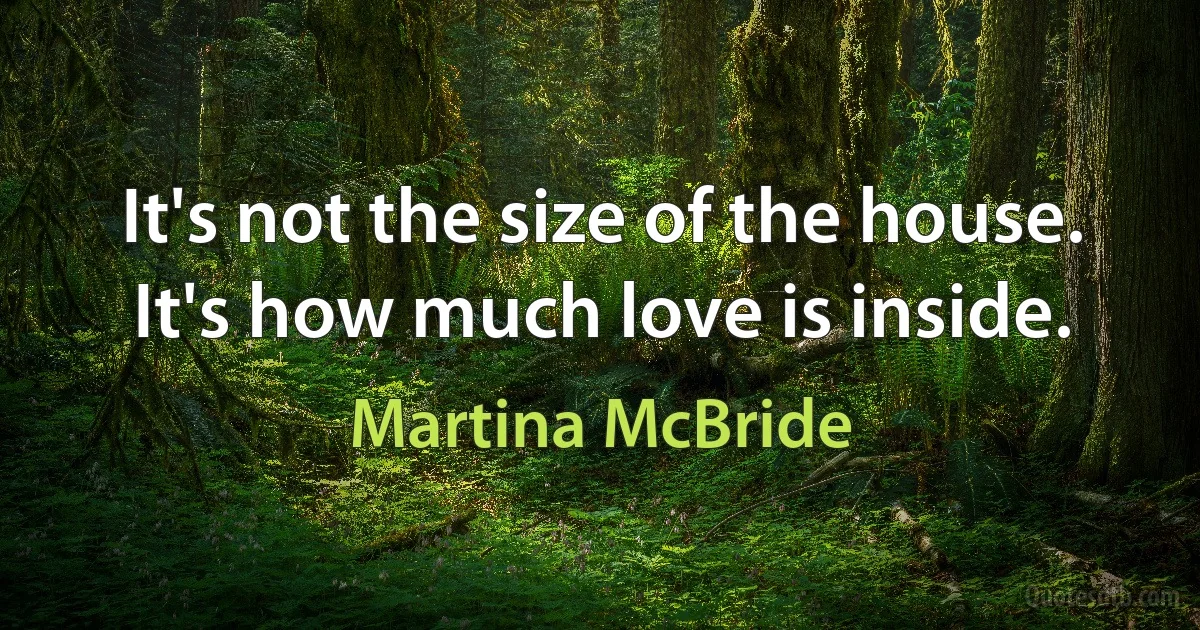 It's not the size of the house. It's how much love is inside. (Martina McBride)