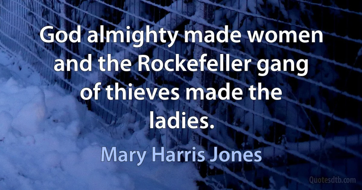 God almighty made women and the Rockefeller gang of thieves made the ladies. (Mary Harris Jones)