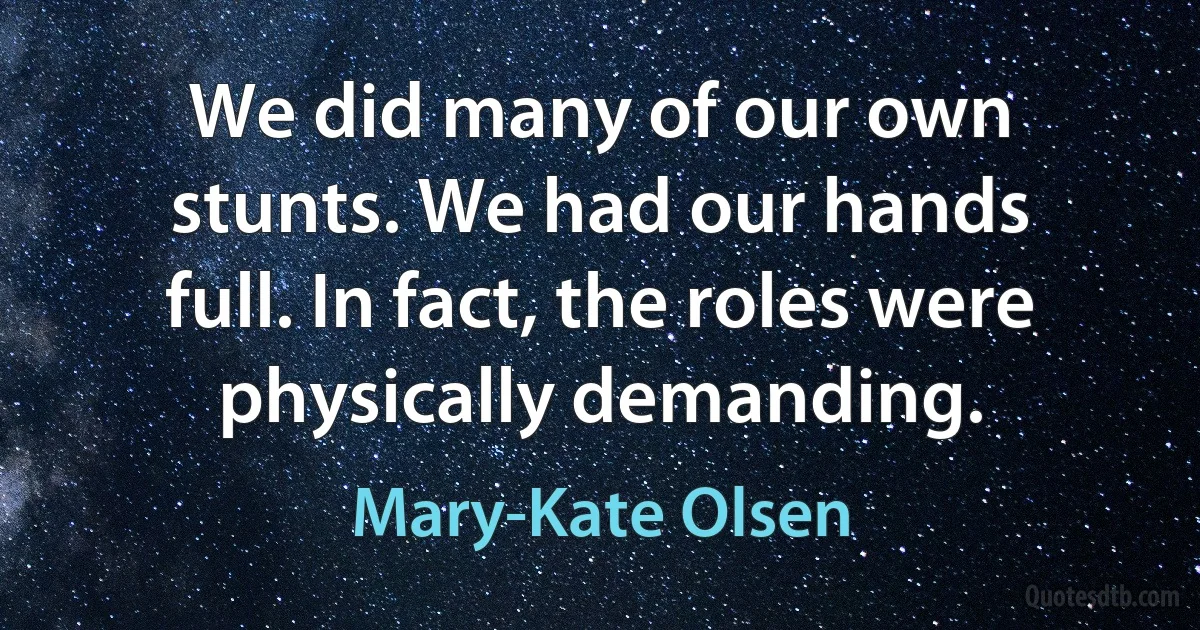 We did many of our own stunts. We had our hands full. In fact, the roles were physically demanding. (Mary-Kate Olsen)