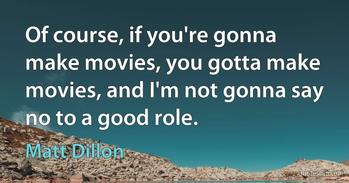 Of course, if you're gonna make movies, you gotta make movies, and I'm not gonna say no to a good role. (Matt Dillon)