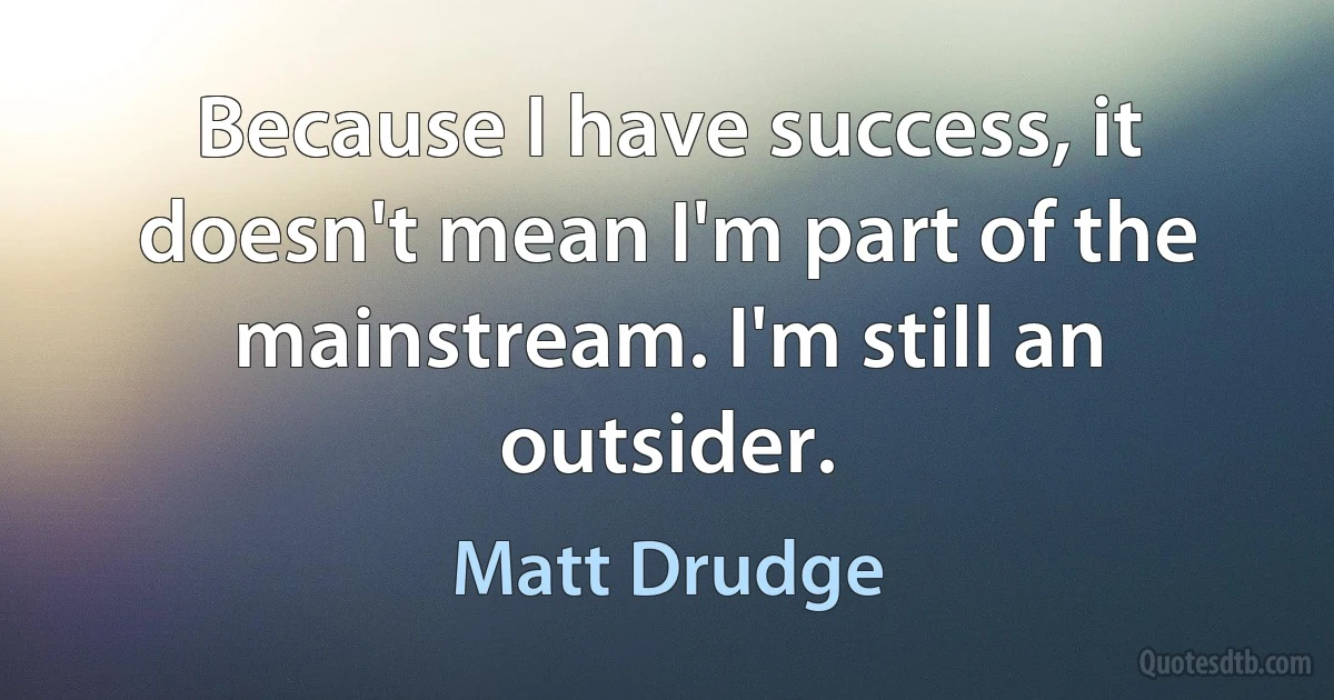 Because I have success, it doesn't mean I'm part of the mainstream. I'm still an outsider. (Matt Drudge)