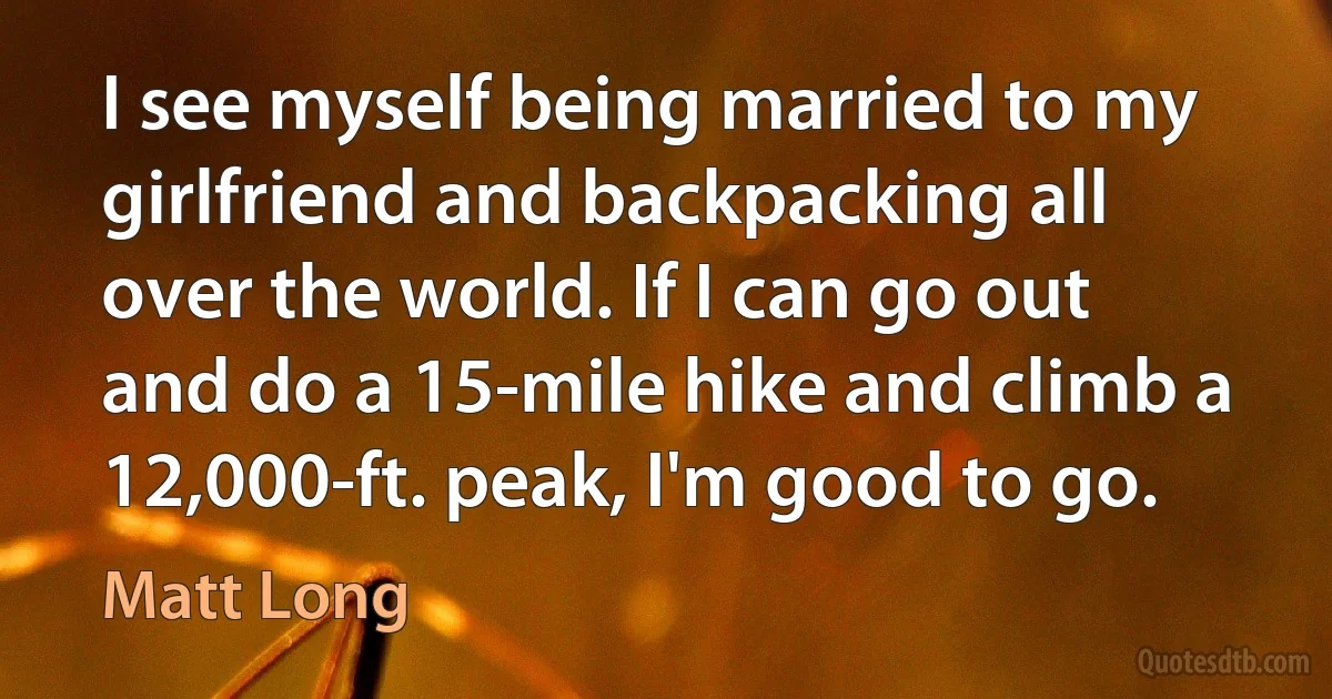 I see myself being married to my girlfriend and backpacking all over the world. If I can go out and do a 15-mile hike and climb a 12,000-ft. peak, I'm good to go. (Matt Long)