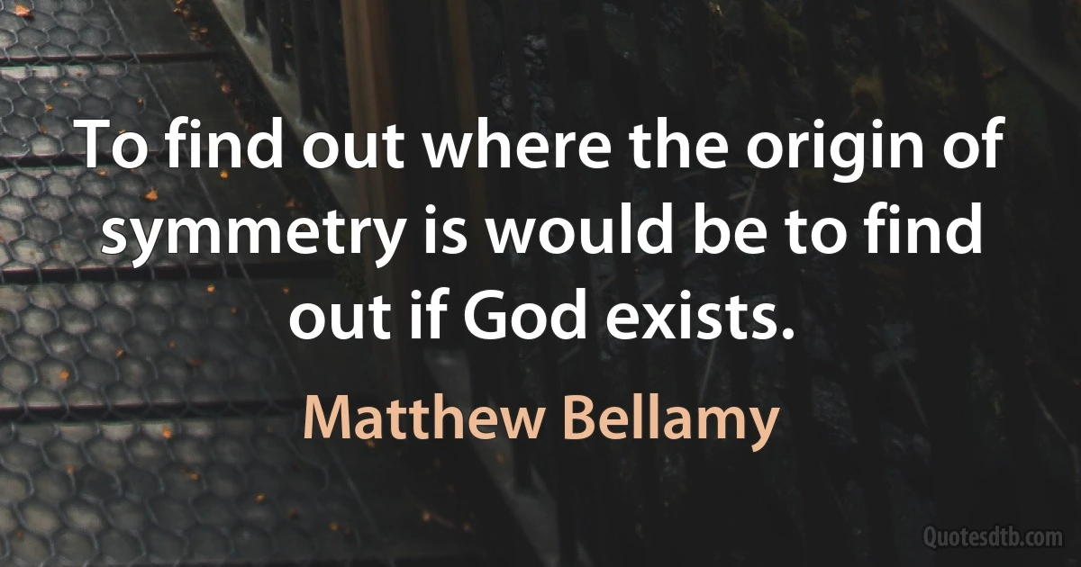 To find out where the origin of symmetry is would be to find out if God exists. (Matthew Bellamy)